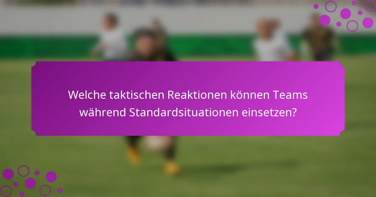 Welche taktischen Reaktionen können Teams während Standardsituationen einsetzen?