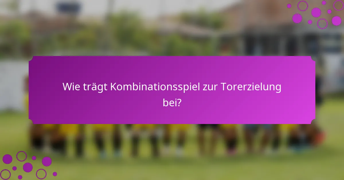 Wie trägt Kombinationsspiel zur Torerzielung bei?